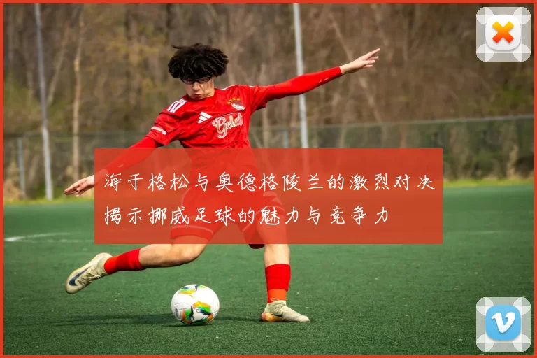 海于格松与奥德格陵兰的激烈对决揭示挪威足球的魅力与竞争力