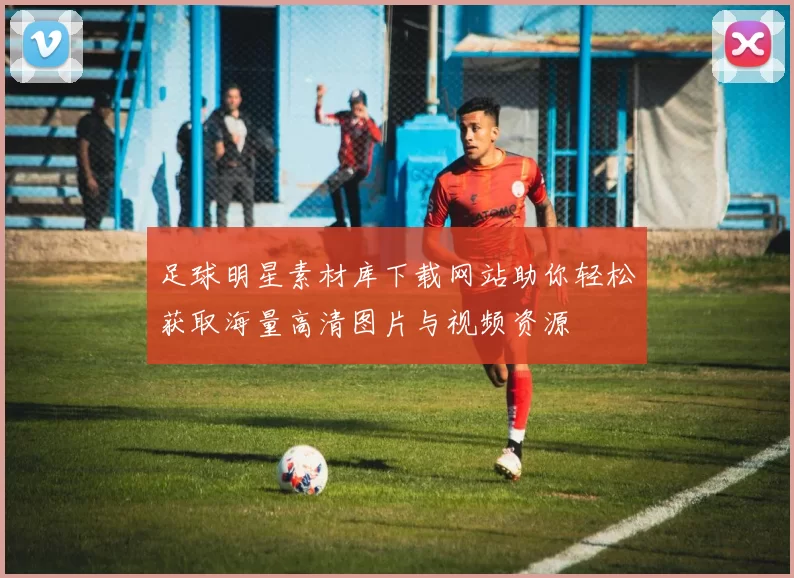 足球明星素材库下载网站助你轻松获取海量高清图片与视频资源