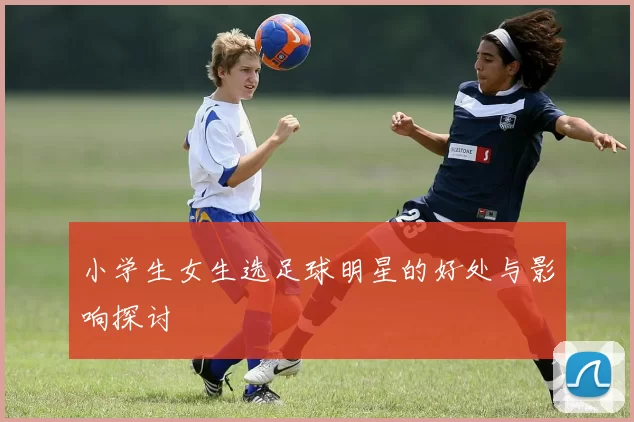 小学生女生选足球明星的好处与影响探讨