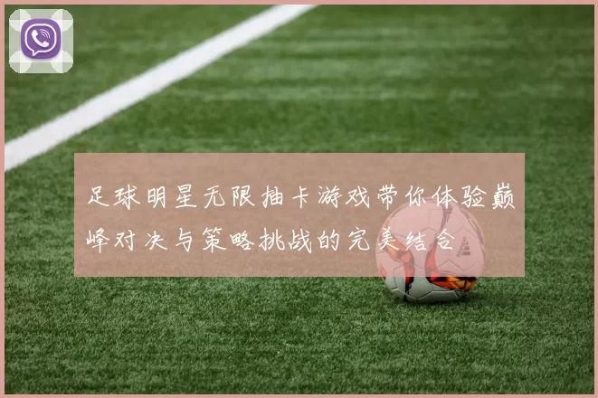 足球明星无限抽卡游戏带你体验巅峰对决与策略挑战的完美结合