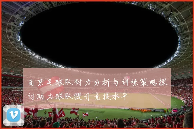 南京足球队耐力分析与训练策略探讨助力球队提升竞技水平