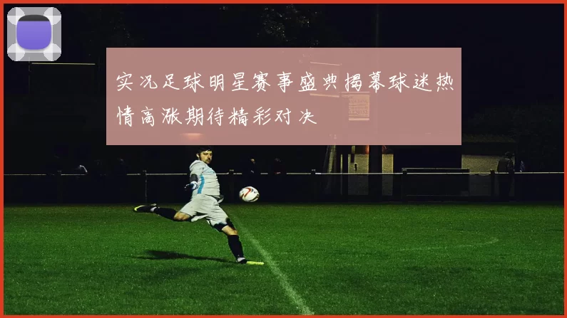 实况足球明星赛事盛典揭幕球迷热情高涨期待精彩对决
