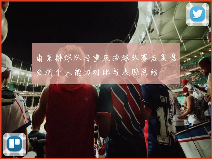 南京排球队与重庆排球队赛后复盘分析个人能力对比与表现总结