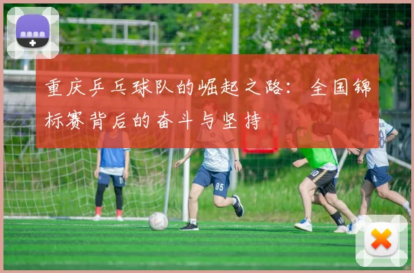 重庆乒乓球队的崛起之路：全国锦标赛背后的奋斗与坚持