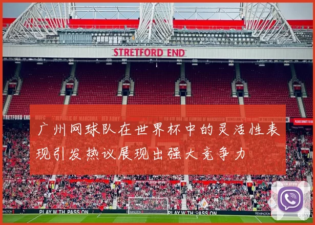 广州网球队在世界杯中的灵活性表现引发热议展现出强大竞争力