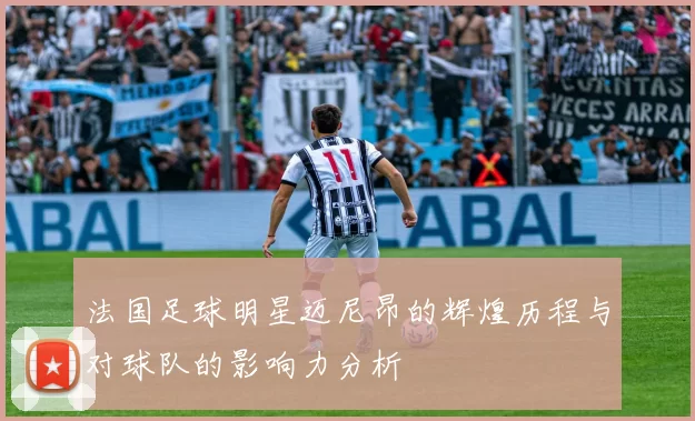 法国足球明星迈尼昂的辉煌历程与对球队的影响力分析