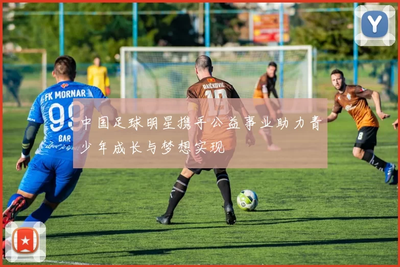 中国足球明星携手公益事业助力青少年成长与梦想实现