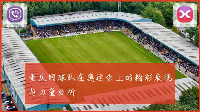 重庆网球队在奥运会上的精彩表现与力量分析