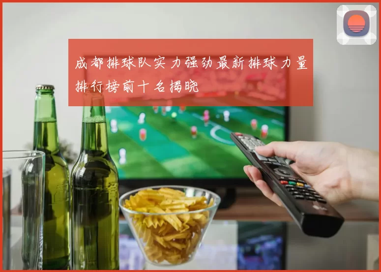 成都排球队实力强劲最新排球力量排行榜前十名揭晓