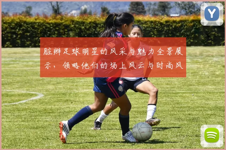 脏辫足球明星的风采与魅力全景展示，领略他们的场上风云与时尚风格