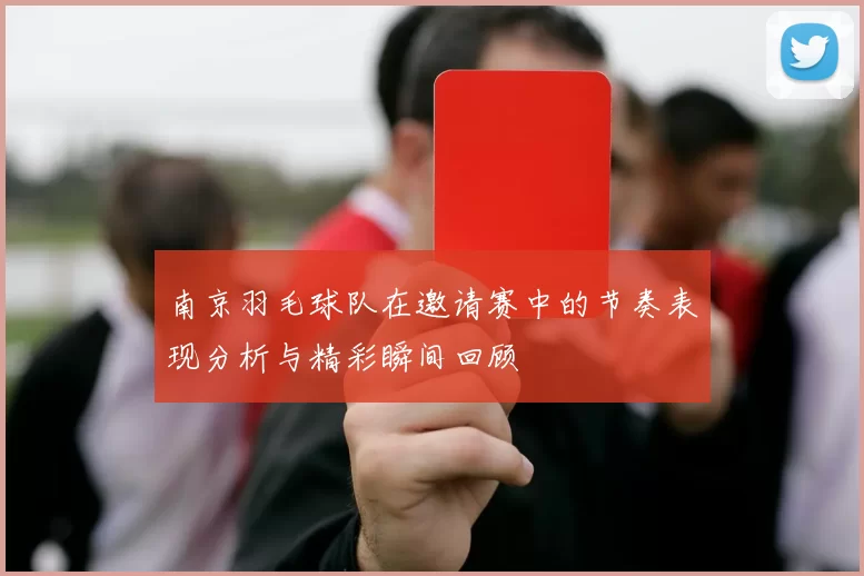 南京羽毛球队在邀请赛中的节奏表现分析与精彩瞬间回顾
