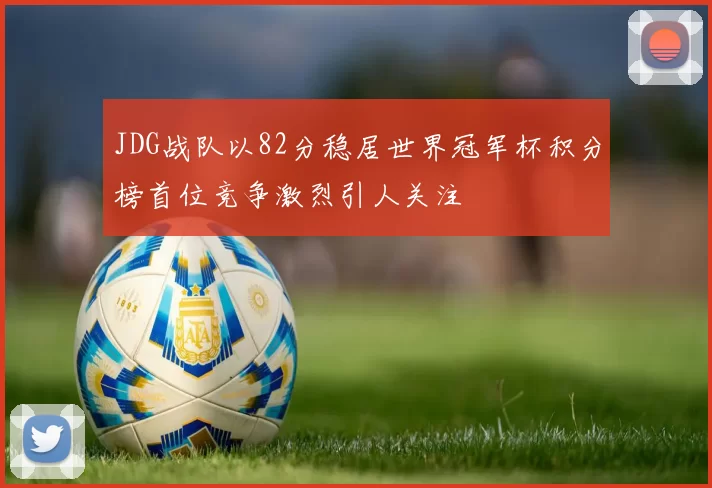 JDG战队以82分稳居世界冠军杯积分榜首位竞争激烈引人关注