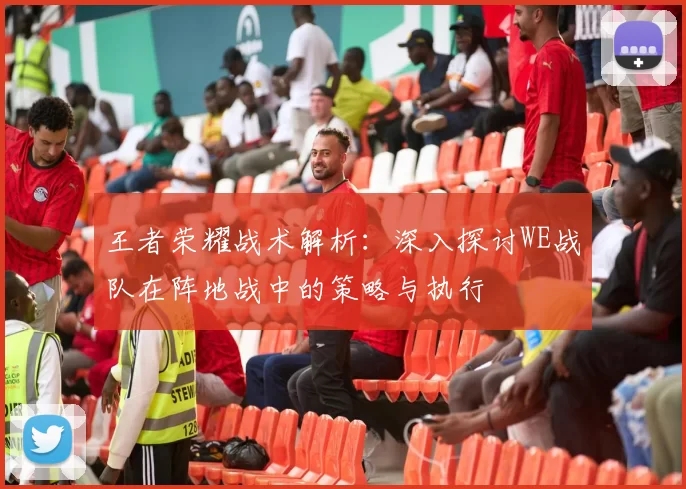 王者荣耀战术解析：深入探讨WE战队在阵地战中的策略与执行