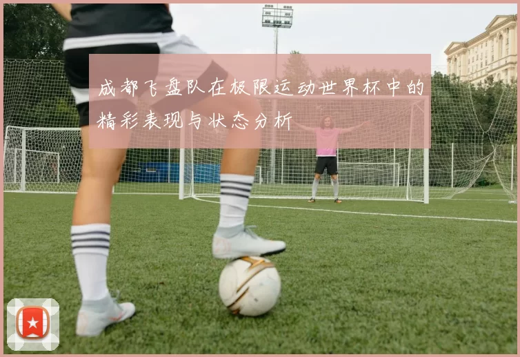 成都飞盘队在极限运动世界杯中的精彩表现与状态分析