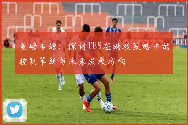 重磅专题：探讨TES在游戏策略中的控制革新与未来发展方向