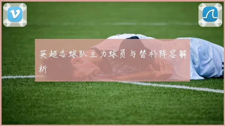 英超各球队主力球员与替补阵容解析