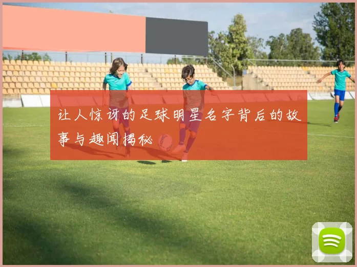 让人惊讶的足球明星名字背后的故事与趣闻揭秘