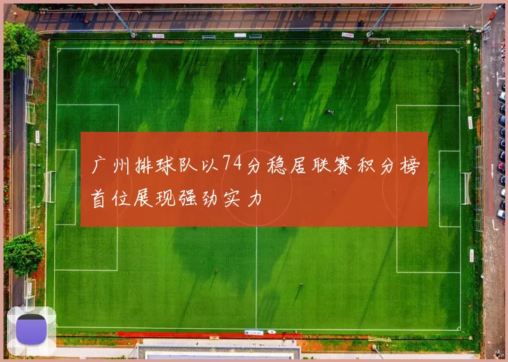 广州排球队以74分稳居联赛积分榜首位展现强劲实力