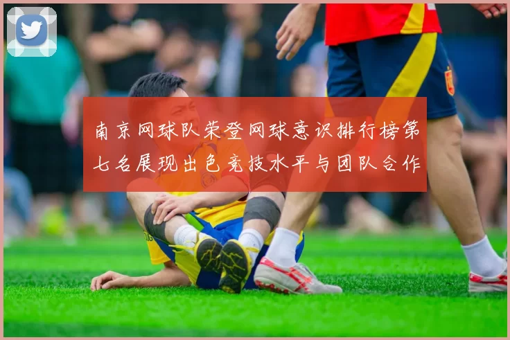 南京网球队荣登网球意识排行榜第七名展现出色竞技水平与团队合作精神