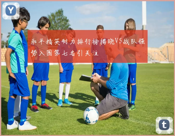 和平精英耐力排行榜揭晓V5战队强势入围第七名引关注