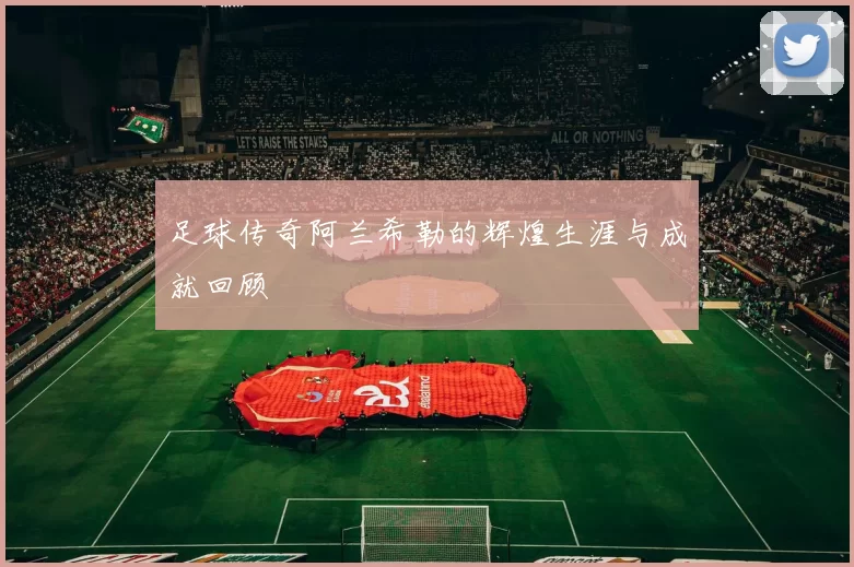 足球传奇阿兰希勒的辉煌生涯与成就回顾