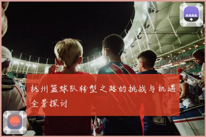 杭州篮球队转型之路的挑战与机遇全景探讨