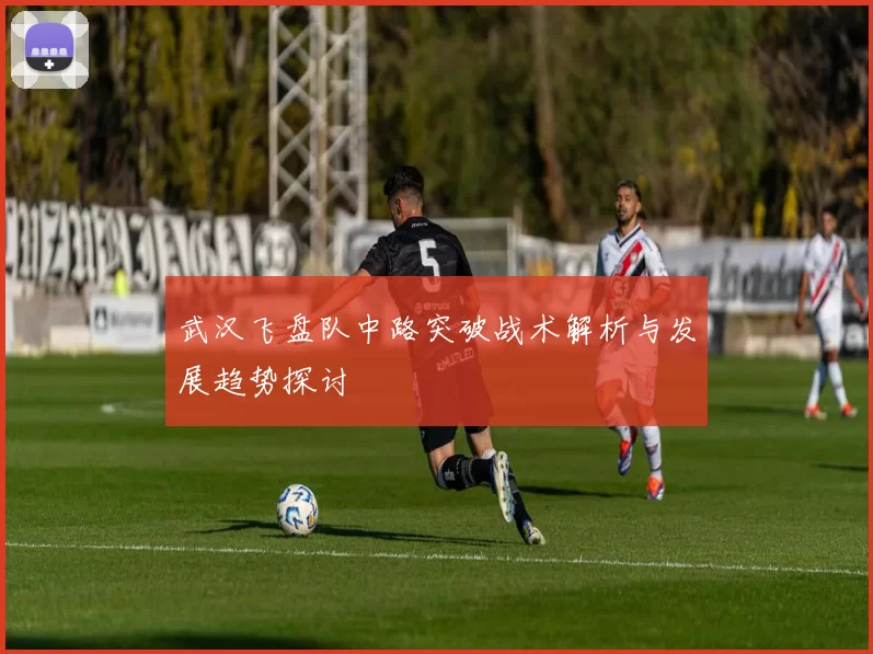 武汉飞盘队中路突破战术解析与发展趋势探讨