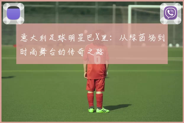 意大利足球明星巴X里：从绿茵场到时尚舞台的传奇之路