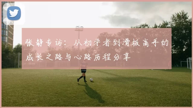 张静专访：从初学者到滑板高手的成长之路与心路历程分享