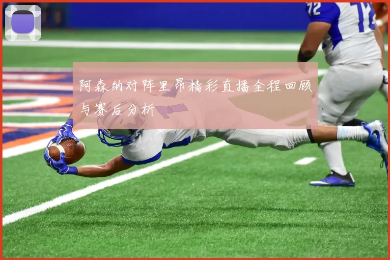 阿森纳对阵里昂精彩直播全程回顾与赛后分析