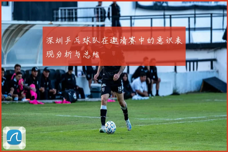 深圳乒乓球队在邀请赛中的意识表现分析与总结