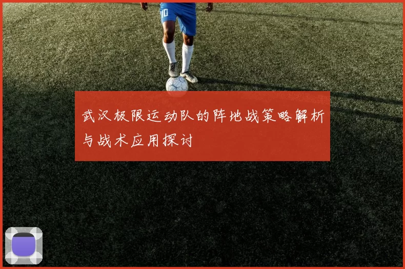 武汉极限运动队的阵地战策略解析与战术应用探讨