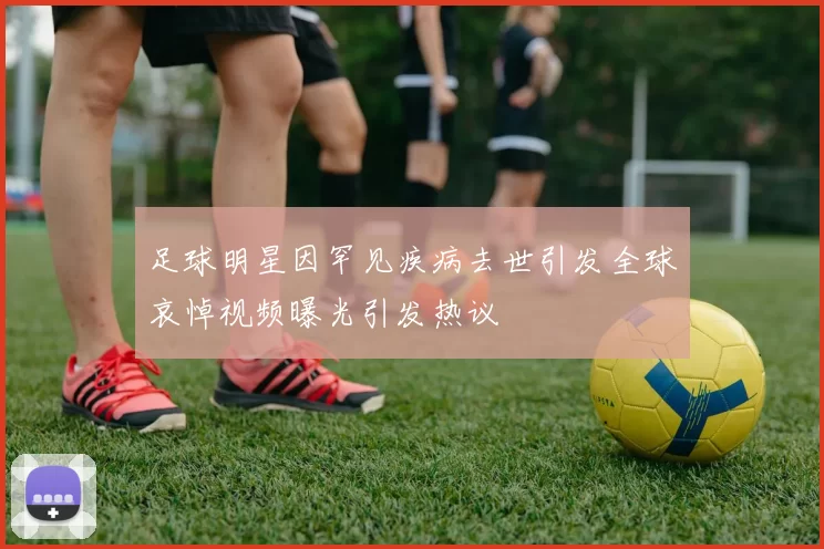 足球明星因罕见疾病去世引发全球哀悼视频曝光引发热议