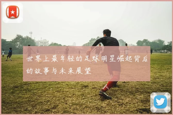 世界上最年轻的足球明星崛起背后的故事与未来展望