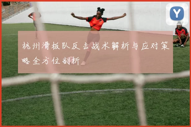 杭州滑板队反击战术解析与应对策略全方位剖析