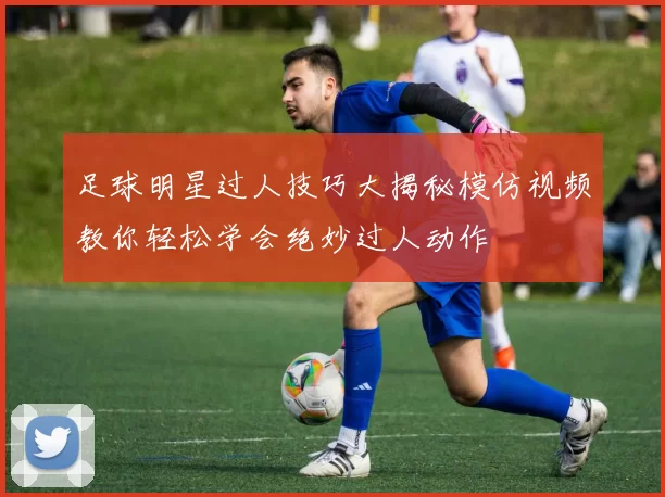 足球明星过人技巧大揭秘模仿视频教你轻松学会绝妙过人动作