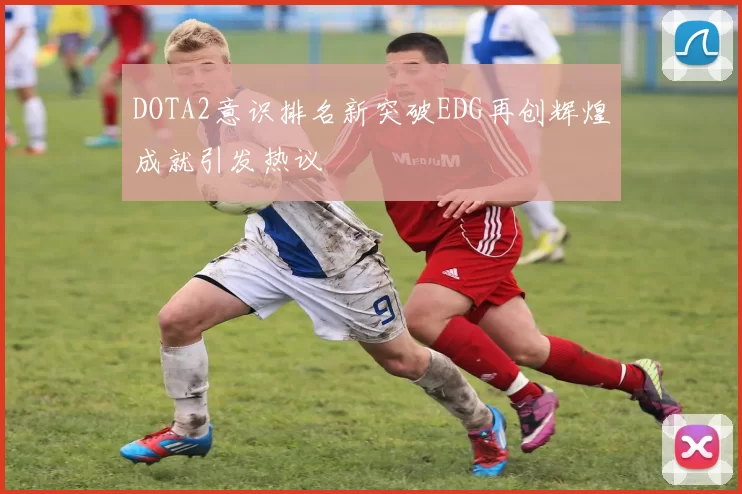 DOTA2意识排名新突破EDG再创辉煌成就引发热议