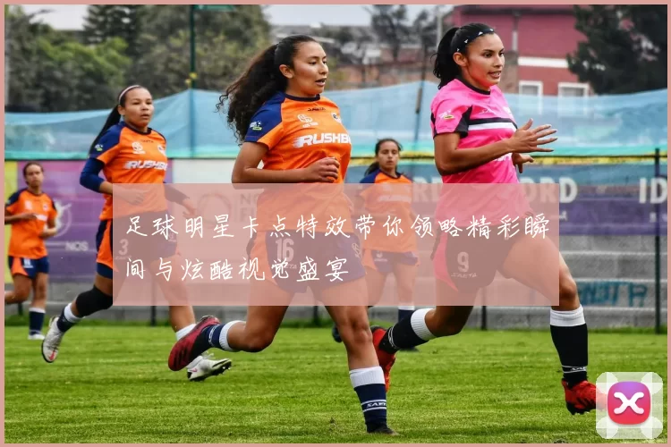 足球明星卡点特效带你领略精彩瞬间与炫酷视觉盛宴
