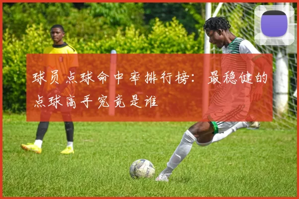 球员点球命中率排行榜：最稳健的点球高手究竟是谁