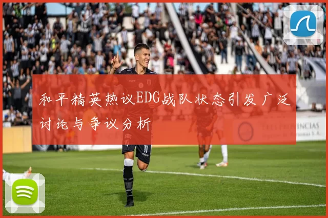 和平精英热议EDG战队状态引发广泛讨论与争议分析