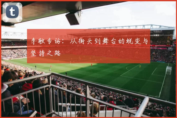 李敏专访：从街头到舞台的蜕变与坚持之路