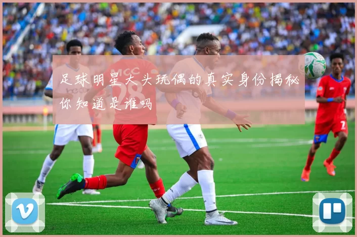 足球明星大头玩偶的真实身份揭秘你知道是谁吗