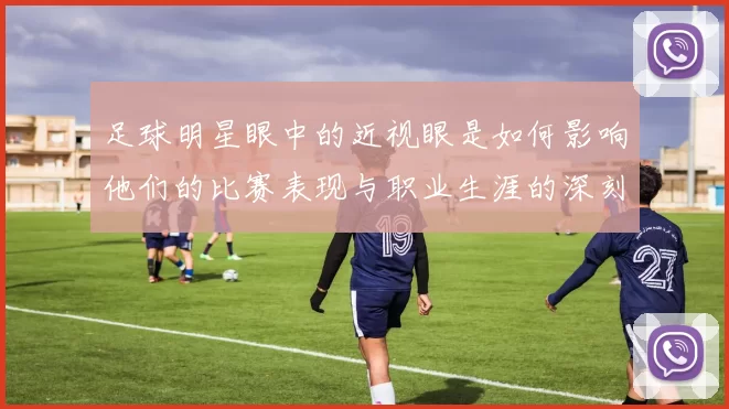 足球明星眼中的近视眼是如何影响他们的比赛表现与职业生涯的深刻思考