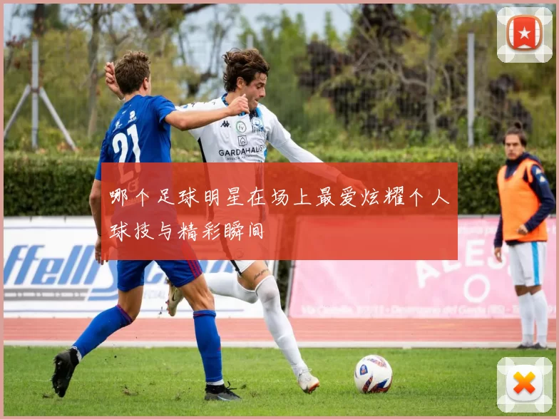 哪个足球明星在场上最爱炫耀个人球技与精彩瞬间