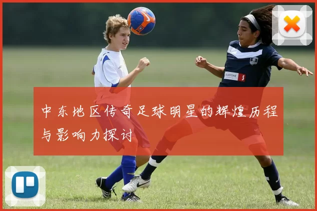 中东地区传奇足球明星的辉煌历程与影响力探讨