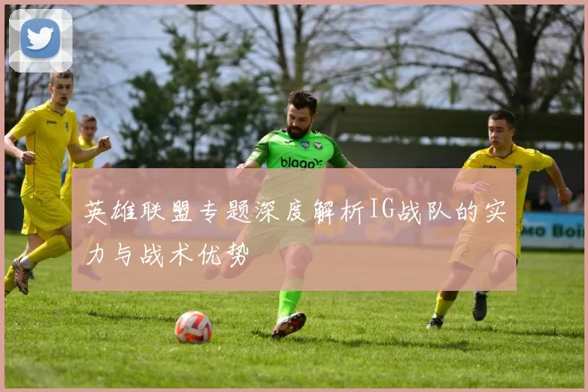英雄联盟专题深度解析IG战队的实力与战术优势