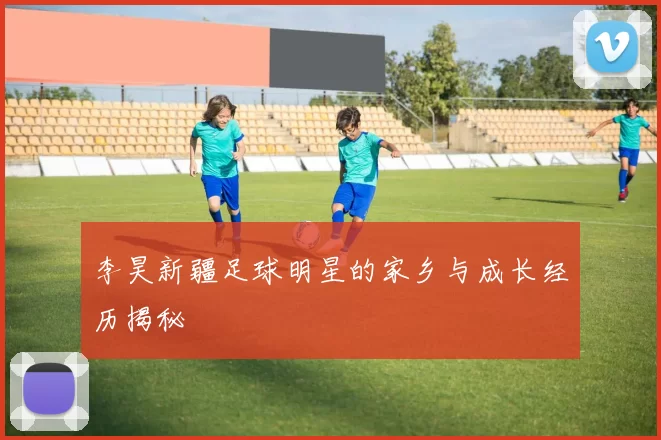 李昊新疆足球明星的家乡与成长经历揭秘