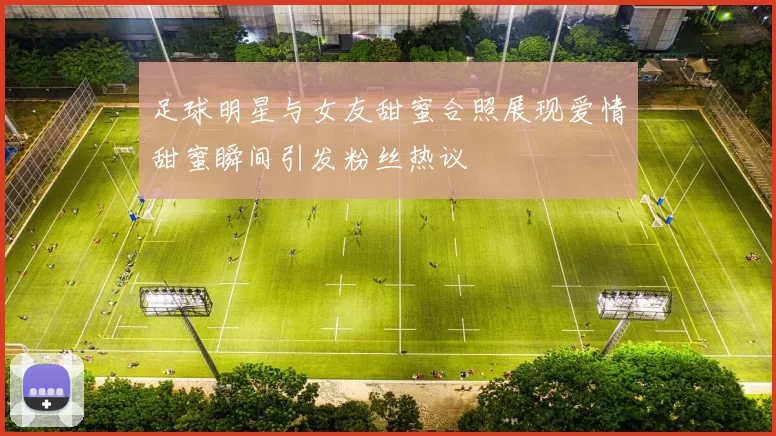 足球明星与女友甜蜜合照展现爱情甜蜜瞬间引发粉丝热议