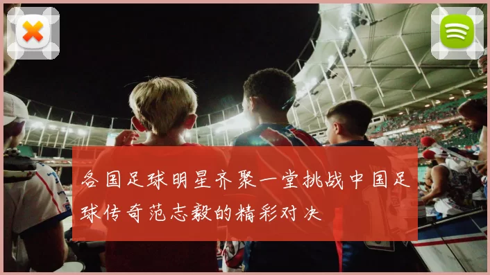 各国足球明星齐聚一堂挑战中国足球传奇范志毅的精彩对决