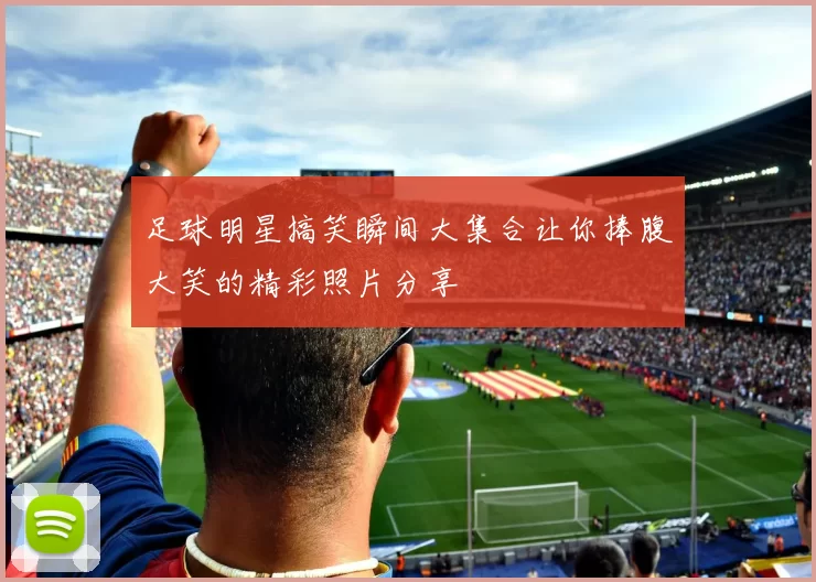 足球明星搞笑瞬间大集合让你捧腹大笑的精彩照片分享